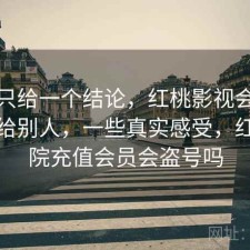 如果只给一个结论，红桃影视会不会推荐给别人，一些真实感受，红桃影院充值会员会盗号吗