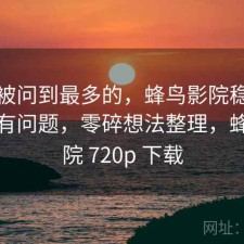 后台被问到最多的，蜂鸟影院稳定性有没有问题，零碎想法整理，蜂鸟影院 720p 下载