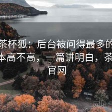 聊聊茶杯狐：后台被问得最多的是使用成本高不高，一篇讲明白，茶杯狐 官网
