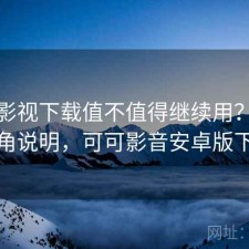 可可影视下载值不值得继续用？个人视角说明，可可影音安卓版下载