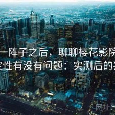 用了一阵子之后，聊聊樱花影院官网稳定性有没有问题：实测后的判断