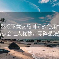 可可影视下载这段时间的使用情况：哪些点会让人犹豫，零碎想法整理