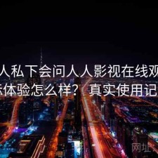 不少人私下会问人人影视在线观看实际体验怎么样？ 真实使用记录