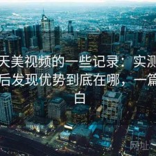 关于天美视频的一些记录：实测一段时间后发现优势到底在哪，一篇讲明白