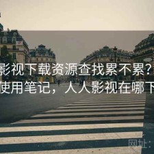 人人影视下载资源查找累不累？日常使用笔记，人人影视在哪下