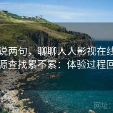 随便说两句，聊聊人人影视在线观看资源查找累不累：体验过程回顾