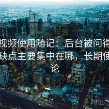 蘑菇视频使用随记：后台被问得最多的是缺点主要集中在哪，长期使用结论
