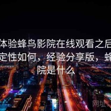 实际体验蜂鸟影院在线观看之后：整体稳定性如何，经验分享版，蜂鸟影院是什么
