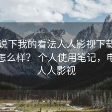 简单说下我的看法人人影视下载实际体验怎么样？ 个人使用笔记，电视端人人影视