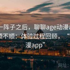 用了一阵子之后，聊聊age动漫app用起来顺不顺：体验过程回顾，“age动漫app”