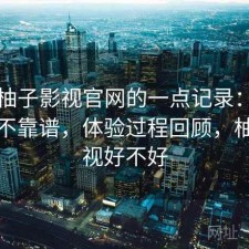 关于柚子影视官网的一点记录：长期看靠不靠谱，体验过程回顾，柚子影视好不好