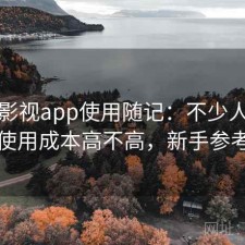 人人影视app使用随记：不少人私下会问使用成本高不高，新手参考说明