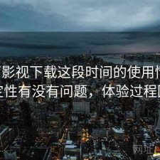 可可影视下载这段时间的使用情况：稳定性有没有问题，体验过程回顾