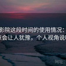天美影院这段时间的使用情况：哪些点会让人犹豫，个人视角说明