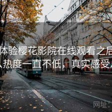 实际体验樱花影院在线观看之后：为什么热度一直不低，真实感受总结