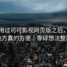 实际用过可可影视网页版之后，哪些地方真的方便｜零碎想法整理