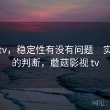 蘑菇tv，稳定性有没有问题｜实测后的判断，蘑菇影视 tv