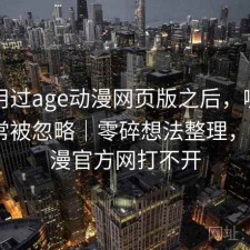 实际用过age动漫网页版之后，哪些功能经常被忽略｜零碎想法整理，age动漫官方网打不开