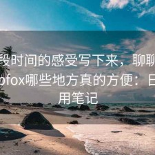 把这段时间的感受写下来，聊聊茶杯狐cupfox哪些地方真的方便：日常使用笔记