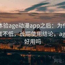 实际体验age动漫app之后：为什么热度一直不低，长期使用结论，age动漫好用吗