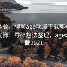 直说体验，聊聊age动漫下载哪些点会让人犹豫：零碎想法整理，age动漫下载2021