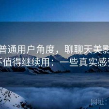 站在普通用户角度，聊聊天美影院值不值得继续用：一些真实感受