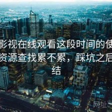 人人影视在线观看这段时间的使用情况：资源查找累不累，踩坑之后的总结