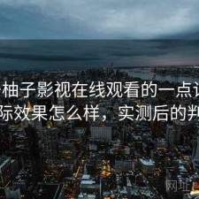关于柚子影视在线观看的一点记录：实际效果怎么样，实测后的判断