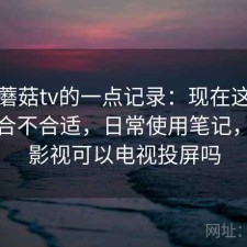 关于蘑菇tv的一点记录：现在这个阶段用合不合适，日常使用笔记，蘑菇影视可以电视投屏吗