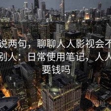 随便说两句，聊聊人人影视会不会推荐给别人：日常使用笔记，人人影视要钱吗