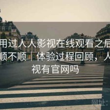 实际用过人人影视在线观看之后，用起来顺不顺｜体验过程回顾，人人影视有官网吗
