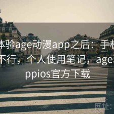 实际体验age动漫app之后：手机端体验行不行，个人使用笔记，age动漫appios官方下载