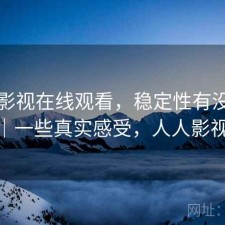 人人影视在线观看，稳定性有没有问题｜一些真实感受，人人影视00