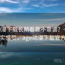 age动漫下载长期看靠不靠谱？一些真实感受，age动漫下载官方
