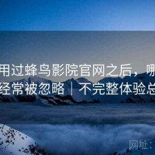 实际用过蜂鸟影院官网之后，哪些功能经常被忽略｜不完整体验总结