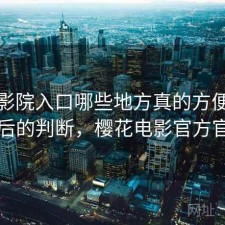 樱花影院入口哪些地方真的方便？实测后的判断，樱花电影官方官网