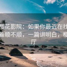 聊聊樱花影院：如果你最近在找电脑端用着顺不顺，一篇讲明白，樱花影厅