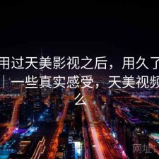实际用过天美影视之后，用久了会不会烦｜一些真实感受，天美视频是什么
