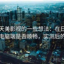 围绕天美影视的一些想法：在日常使用中电脑端是否顺畅，实测后的总结