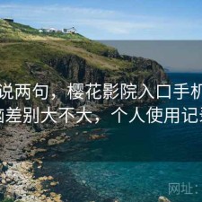 随便说两句，樱花影院入口手机和电脑差别大不大，个人使用记录