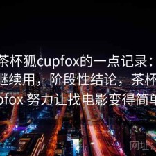关于茶杯狐cupfox的一点记录：值不值得继续用，阶段性结论，茶杯狐 cupfox 努力让找电影变得简单