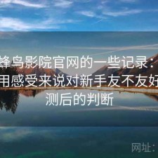 关于蜂鸟影院官网的一些记录：从个人使用感受来说对新手友不友好，实测后的判断