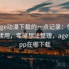 关于age动漫下载的一点记录：值不值得继续用，零碎想法整理，age动漫app在哪下载