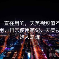 最近一直在用的，天美视频值不值得继续用，日常使用笔记，天美视频创始人是谁