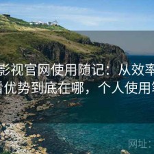 可可影视官网使用随记：从效率角度来看优势到底在哪，个人使用笔记