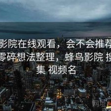 蜂鸟影院在线观看，会不会推荐给别人｜零碎想法整理，蜂鸟影院 搜索剧集 视频名