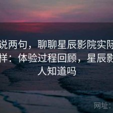 随便说两句，聊聊星辰影院实际效果怎么样：体验过程回顾，星辰影院有人知道吗