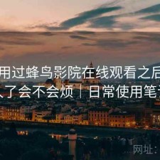 实际用过蜂鸟影院在线观看之后，用久了会不会烦｜日常使用笔记