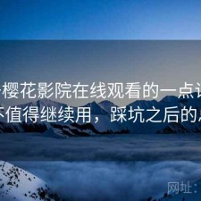 关于樱花影院在线观看的一点记录：值不值得继续用，踩坑之后的总结