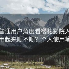 站在普通用户角度看樱花影院入口实际用起来顺不顺？个人使用笔记